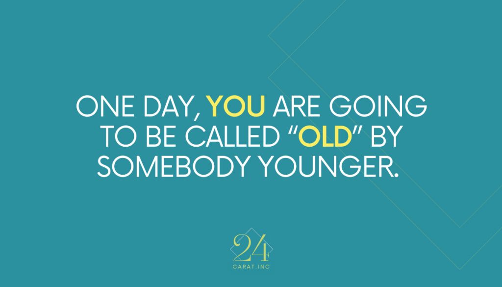 One day, YOU are going to be called “old” by somebody younger. 