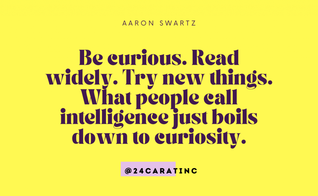 Be Curious. Read widely. Try new things. What people call intelligence just boils down to curiosity.