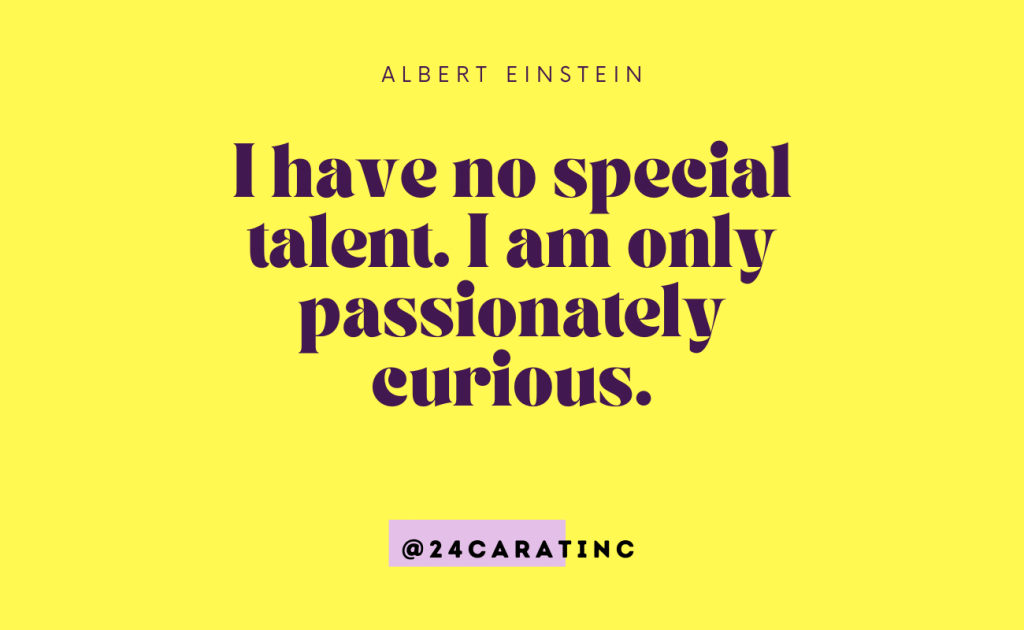 I have no special talent. I am only curious. Curiosity.