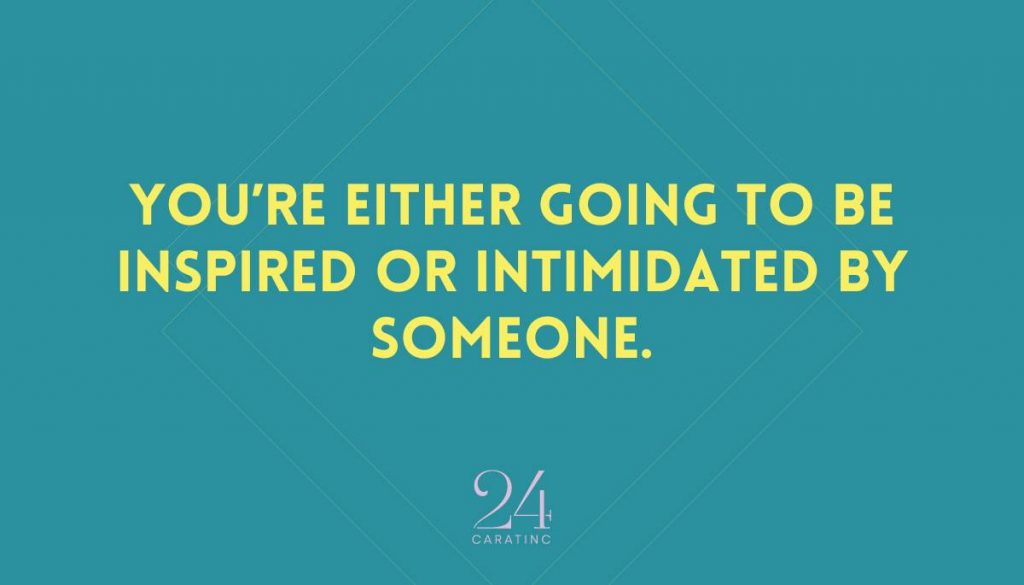 You’re either going to be inspired or intimidated by someone.