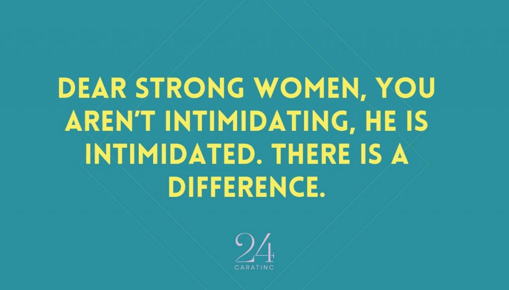 Dear Strong Women, You aren’t intimidating, he is intimidated. There is a difference.